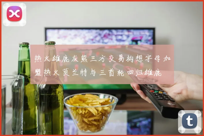 热火雄鹿灰熊三方交易构想字母加盟热火莫兰特与三首轮回归雄鹿