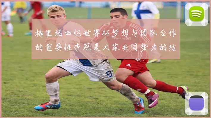 梅里诺回忆世界杯梦想与团队合作的重要性夺冠是大家共同努力的结果