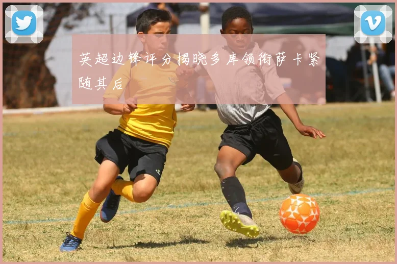 英超边锋评分揭晓多库领衔萨卡紧随其后