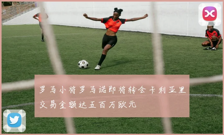 罗马小将罗马诺即将转会卡利亚里交易金额达五百万欧元