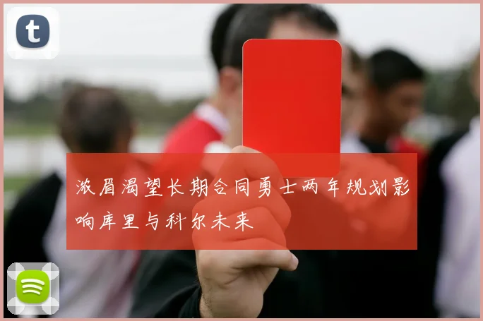 浓眉渴望长期合同勇士两年规划影响库里与科尔未来
