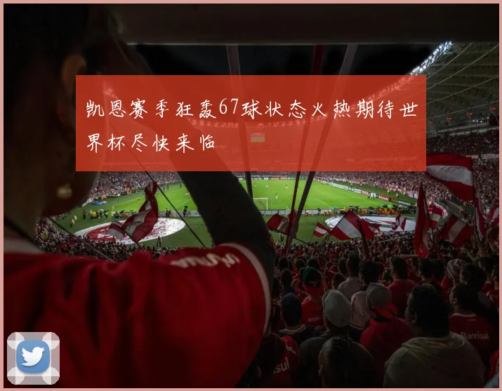 凯恩赛季狂轰67球状态火热期待世界杯尽快来临