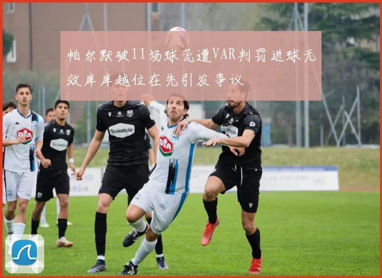 帕尔默破11场球荒遭VAR判罚进球无效库库越位在先引发争议