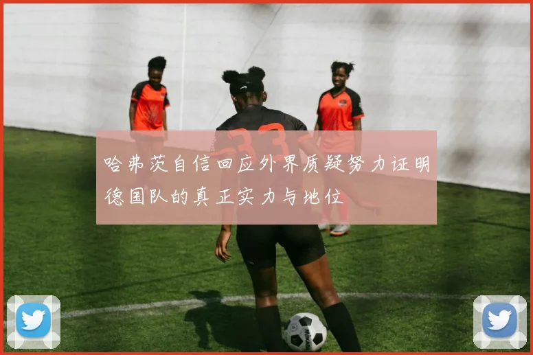 哈弗茨自信回应外界质疑努力证明德国队的真正实力与地位