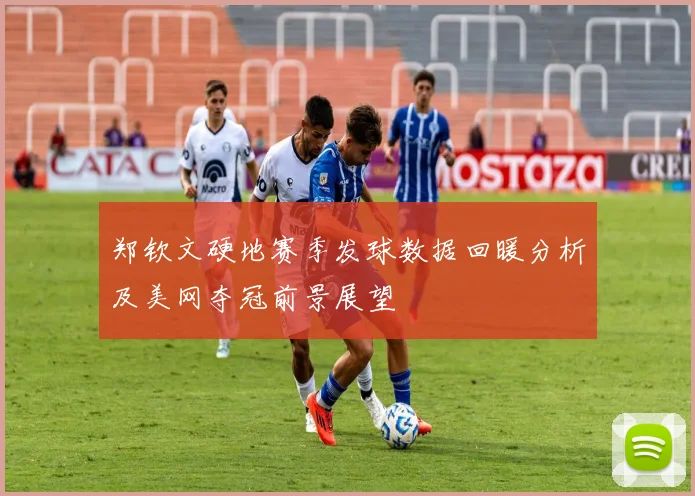 郑钦文硬地赛季发球数据回暖分析及美网夺冠前景展望