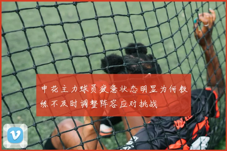 申花主力球员疲惫状态明显为何教练不及时调整阵容应对挑战