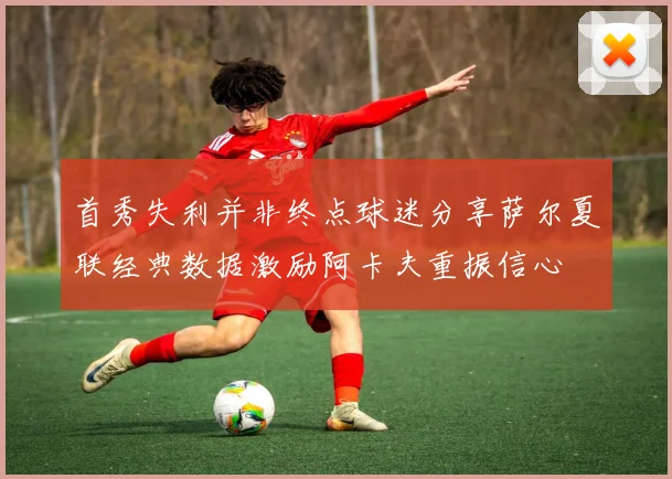首秀失利并非终点球迷分享萨尔夏联经典数据激励阿卡夫重振信心