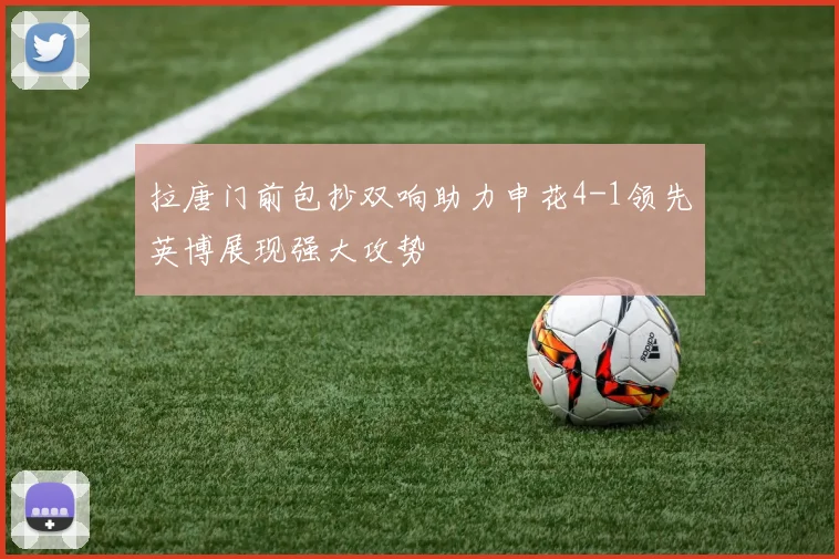拉唐门前包抄双响助力申花4-1领先英博展现强大攻势