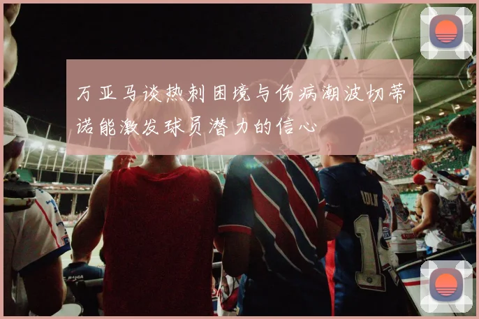万亚马谈热刺困境与伤病潮波切蒂诺能激发球员潜力的信心