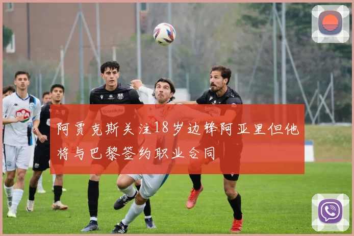 阿贾克斯关注18岁边锋阿亚里但他将与巴黎签约职业合同