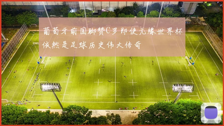 葡萄牙前国脚赞C罗即使无缘世界杯依然是足球历史伟大传奇