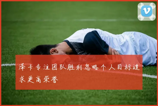 泽卡专注团队胜利忽略个人目标追求更高荣誉