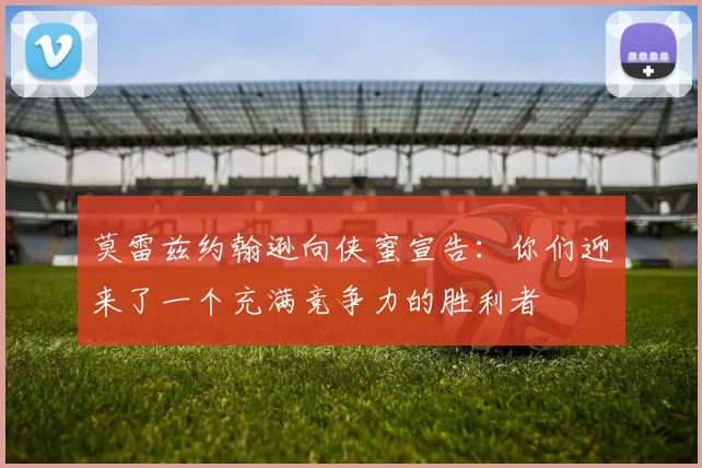莫雷兹约翰逊向侠蜜宣告：你们迎来了一个充满竞争力的胜利者
