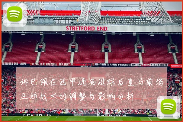 姆巴佩在西甲连场进球后皇马前场压迫战术的调整与影响分析