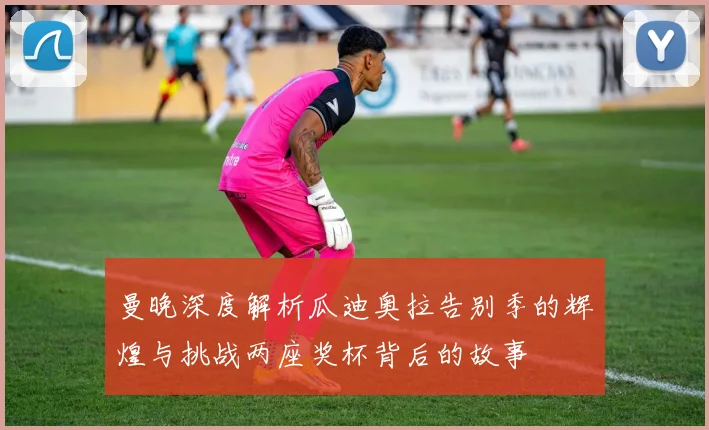 曼晚深度解析瓜迪奥拉告别季的辉煌与挑战两座奖杯背后的故事