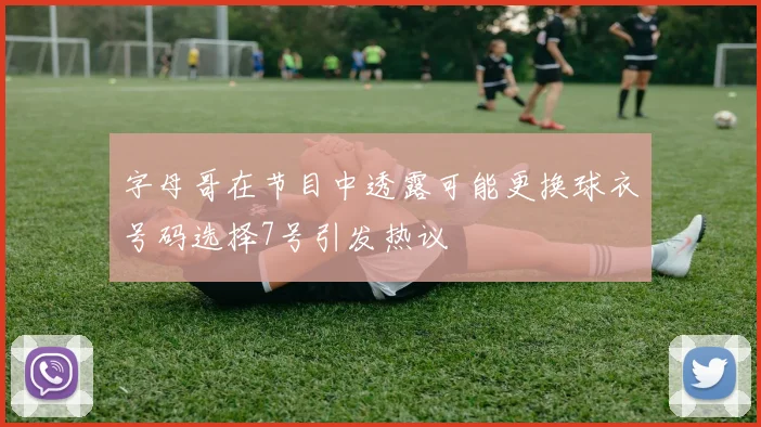 字母哥在节目中透露可能更换球衣号码选择7号引发热议