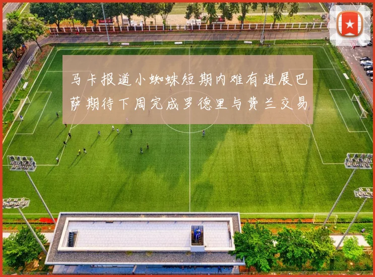 马卡报道小蜘蛛短期内难有进展巴萨期待下周完成罗德里与费兰交易