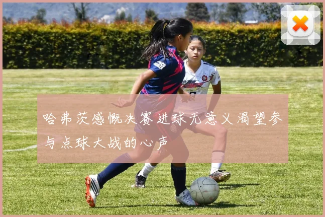 哈弗茨感慨决赛进球无意义渴望参与点球大战的心声