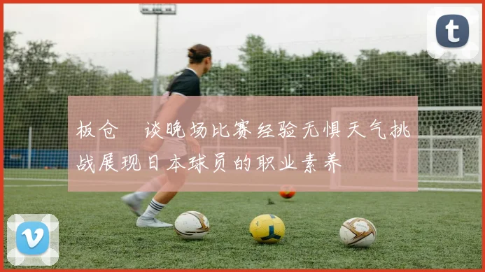 板仓滉谈晚场比赛经验无惧天气挑战展现日本球员的职业素养