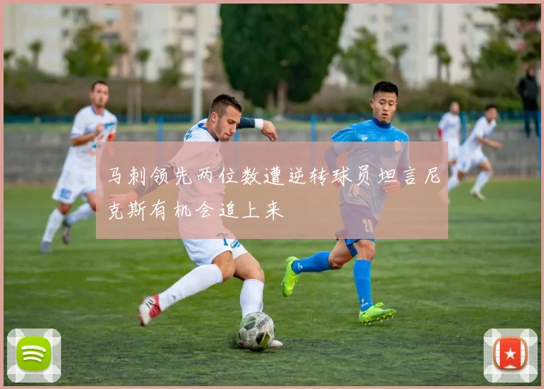 马刺领先两位数遭逆转球员坦言尼克斯有机会追上来