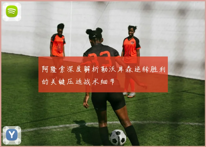 阿隆索深度解析勒沃库森逆转胜利的关键压迫战术细节